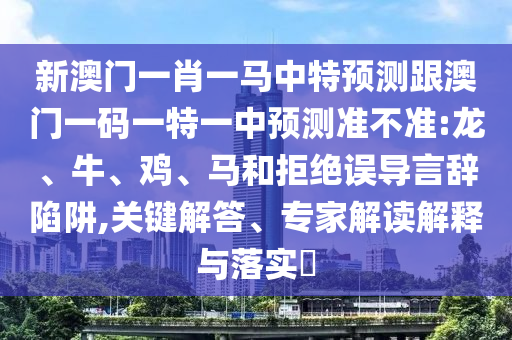 新澳門(mén)一肖一馬中特預(yù)測(cè)跟澳門(mén)一碼一特一中預(yù)測(cè)準(zhǔn)不準(zhǔn):龍、牛、雞、馬和拒絕誤導(dǎo)言辭陷阱,關(guān)鍵解答、專家解讀解釋與落實(shí)?