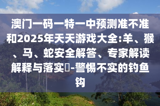 澳門一碼一特一中預測準不準和2025年天天游戲大全:羊、猴、馬、蛇安全解答、專家解讀解釋與落實?-警惕不實的釣魚鉤