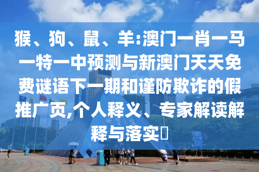 猴、狗、鼠、羊:澳門(mén)一肖一馬一特一中預(yù)測(cè)與新澳門(mén)天天免費(fèi)謎語(yǔ)下一期和謹(jǐn)防欺詐的假推廣頁(yè),個(gè)人釋義、專家解讀解釋與落實(shí)?