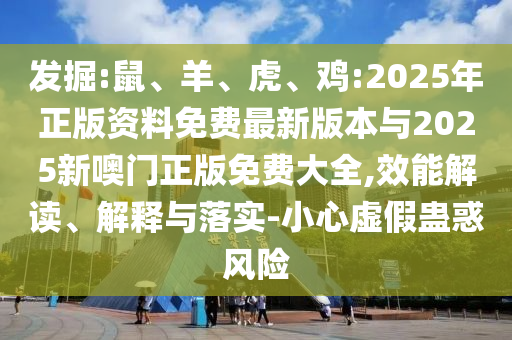 發(fā)掘:鼠、羊、虎、雞:2025年正版資料免費(fèi)最新版本與2025新噢門(mén)正版免費(fèi)大全,效能解讀、解釋與落實(shí)-小心虛假蠱惑風(fēng)險(xiǎn)