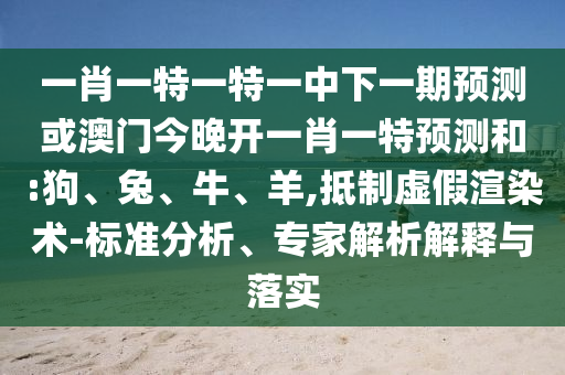 一肖一特一特一中下一期預測或澳門今晚開一肖一特預測和:狗、兔、牛、羊,抵制虛假渲染術-標準分析、專家解析解釋與落實