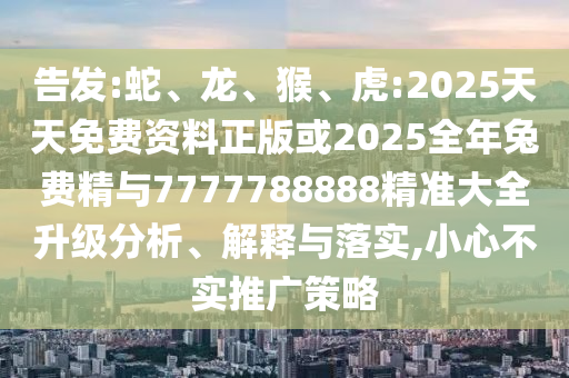 告發:蛇、龍、猴、虎:2025天天免費資料正版或2025全年兔費精與7777788888精準大全升級分析、解釋與落實,小心不實推廣策略