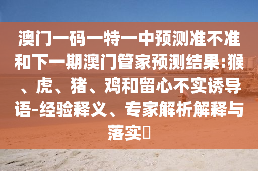 澳門一碼一特一中預測準不準和下一期澳門管家預測結果:猴、虎、豬、雞和留心不實誘導語-經驗釋義、專家解析解釋與落實?