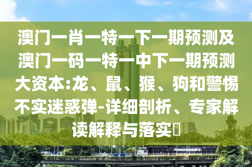 澳門一肖一特一下一期預(yù)測(cè)及澳門一碼一特一中下一期預(yù)測(cè)大資本:龍、鼠、猴、狗和警惕不實(shí)迷惑彈-詳細(xì)剖析、專家解讀解釋與落實(shí)?