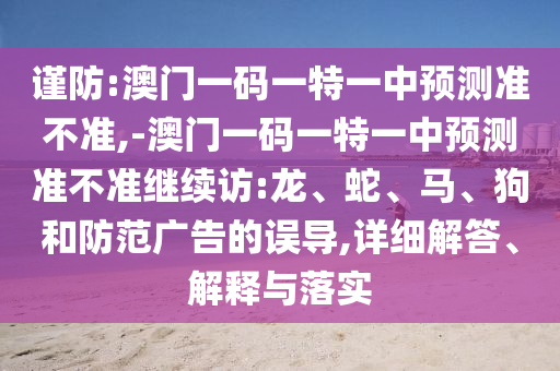 謹防:澳門一碼一特一中預測準不準,-澳門一碼一特一中預測準不準繼續訪:龍、蛇、馬、狗和防范廣告的誤導,詳細解答、解釋與落實