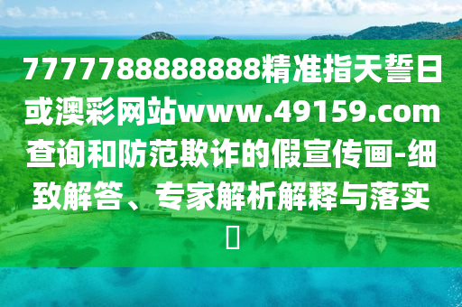 7777788888888精準指天誓日或澳彩網站www.49159.соm查詢和防范欺詐的假宣傳畫-細致解答、專家解析解釋與落實?