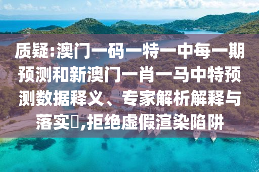 質(zhì)疑:澳門一碼一特一中每一期預(yù)測(cè)和新澳門一肖一馬中特預(yù)測(cè)數(shù)據(jù)釋義、專家解析解釋與落實(shí)?,拒絕虛假渲染陷阱
