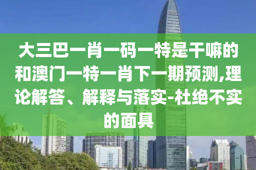 大三巴一肖一碼一特是干嘛的和澳門一特一肖下一期預(yù)測,理論解答、解釋與落實(shí)-杜絕不實(shí)的面具