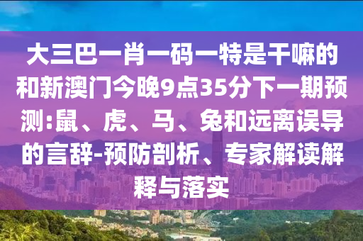 大三巴一肖一碼一特是干嘛的和新澳門今晚9點(diǎn)35分下一期預(yù)測:鼠、虎、馬、兔和遠(yuǎn)離誤導(dǎo)的言辭-預(yù)防剖析、專家解讀解釋與落實(shí)