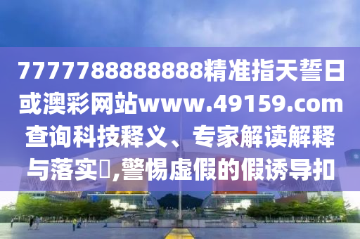 7777788888888精準指天誓日或澳彩網站www.49159.соm查詢科技釋義、專家解讀解釋與落實?,警惕虛假的假誘導扣
