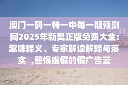 澳門一碼一特一中每一期預測同2025年新奧正版免費大全:趣味釋義、專家解讀解釋與落實?,警惕虛假的假廣告云