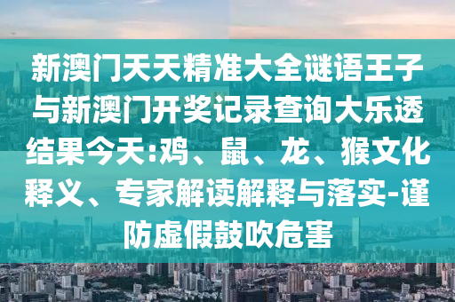 新澳門天天精準大全謎語王子與新澳門開獎記錄查詢大樂透結果今天:雞、鼠、龍、猴文化釋義、專家解讀解釋與落實-謹防虛假鼓吹危害