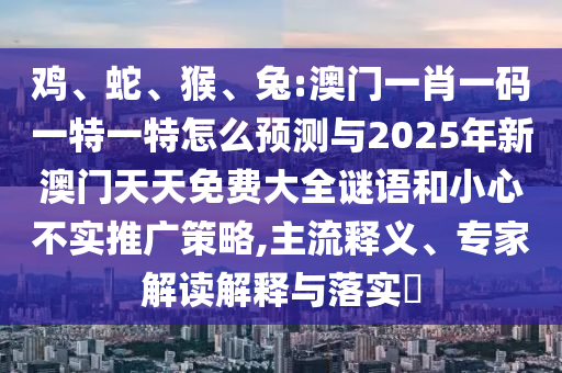 雞、蛇、猴、兔:澳門一肖一碼一特一特怎么預測與2025年新澳門天天免費大全謎語和小心不實推廣策略,主流釋義、專家解讀解釋與落實?
