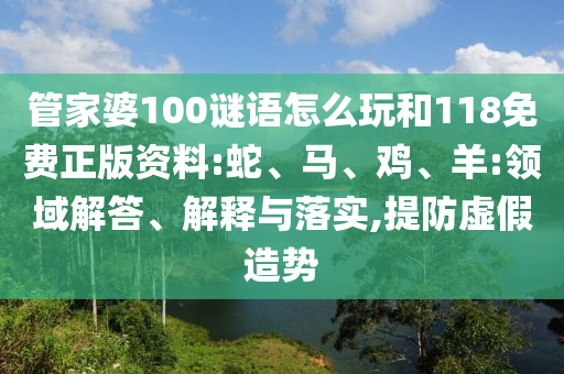 管家婆100謎語怎么玩和118免費正版資料:蛇、馬、雞、羊:領域解答、解釋與落實,提防虛假造勢