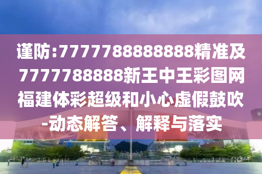 謹防:7777788888888精準及7777788888新王中王彩圖網福建體彩超級和小心虛假鼓吹-動態解答、解釋與落實