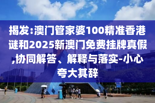 揭發(fā):澳門管家婆100精準(zhǔn)香港謎和2025新澳門免費(fèi)掛牌真假,協(xié)同解答、解釋與落實(shí)-小心夸大其辭
