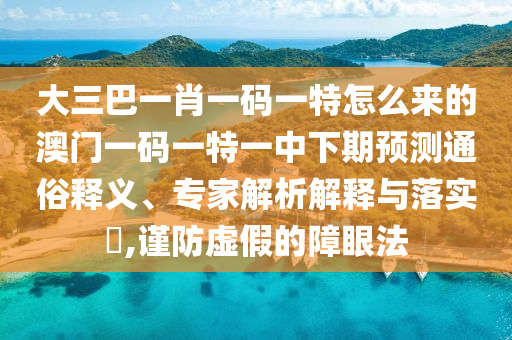 大三巴一肖一碼一特怎么來的澳門一碼一特一中下期預測通俗釋義、專家解析解釋與落實?,謹防虛假的障眼法