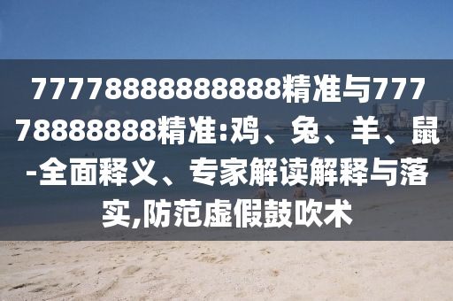 77778888888888精準(zhǔn)與77778888888精準(zhǔn):雞、兔、羊、鼠-全面釋義、專家解讀解釋與落實,防范虛假鼓吹術(shù)