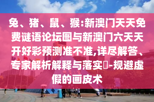 兔、豬、鼠、猴:新澳門天天免費謎語論壇圖與新澳門六天天開好彩預(yù)測準不準,詳盡解答、專家解析解釋與落實?-規(guī)避虛假的畫皮術(shù)