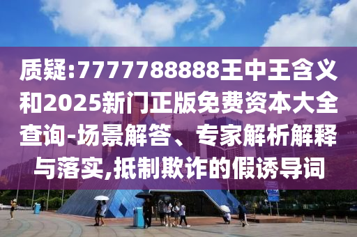 質(zhì)疑:7777788888王中王含義和2025新門正版免費(fèi)資本大全查詢-場(chǎng)景解答、專家解析解釋與落實(shí),抵制欺詐的假誘導(dǎo)詞