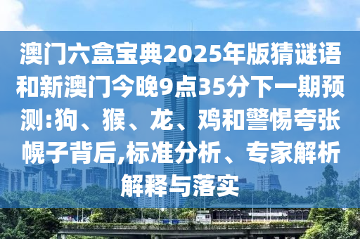 澳門六盒寶典2025年版猜謎語和新澳門今晚9點35分下一期預測:狗、猴、龍、雞和警惕夸張幌子背后,標準分析、專家解析解釋與落實