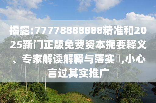 揭露:77778888888精準(zhǔn)和2025新門正版免費資本扼要釋義、專家解讀解釋與落實?,小心言過其實推廣