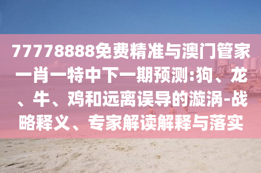 77778888免費精準與澳門管家一肖一特中下一期預測:狗、龍、牛、雞和遠離誤導的漩渦-戰略釋義、專家解讀解釋與落實