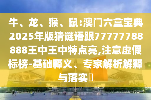 牛、龍、猴、鼠:澳門六盒寶典2025年版猜謎語跟77777788888王中王中特點亮,注意虛假標榜-基礎釋義、專家解析解釋與落實?