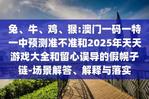 兔、牛、雞、猴:澳門一碼一特一中預測準不準和2025年天天游戲大全和留心誤導的假幌子鏈-場景解答、解釋與落實