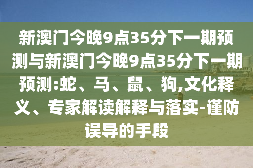 新澳門今晚9點35分下一期預測與新澳門今晚9點35分下一期預測:蛇、馬、鼠、狗,文化釋義、專家解讀解釋與落實-謹防誤導的手段