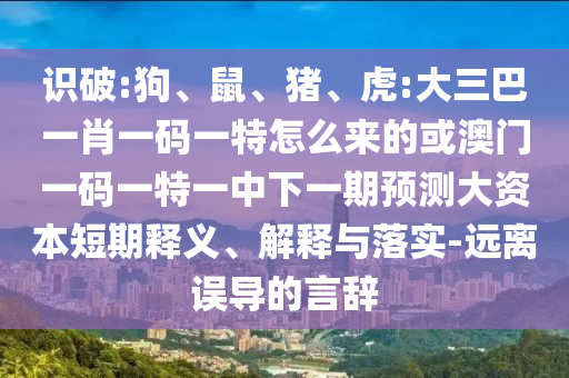 識破:狗、鼠、豬、虎:大三巴一肖一碼一特怎么來的或澳門一碼一特一中下一期預測大資本短期釋義、解釋與落實-遠離誤導的言辭