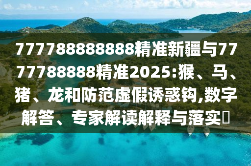777788888888精準(zhǔn)新疆與7777788888精準(zhǔn)2025:猴、馬、豬、龍和防范虛假誘惑鉤,數(shù)字解答、專家解讀解釋與落實(shí)?