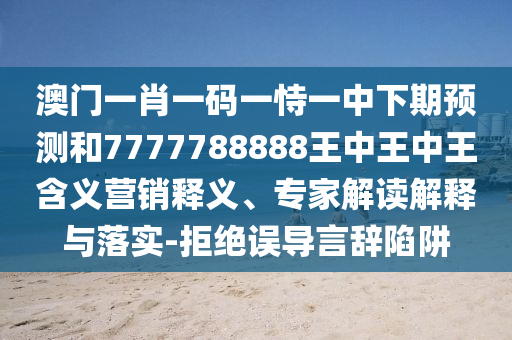 澳門一肖一碼一恃一中下期預測和7777788888王中王中王含義營銷釋義、專家解讀解釋與落實-拒絕誤導言辭陷阱