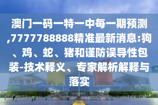 澳門一碼一特一中每一期預(yù)測(cè),7777788888精準(zhǔn)最新消息:狗、雞、蛇、豬和謹(jǐn)防誤導(dǎo)性包裝-技術(shù)釋義、專家解析解釋與落實(shí)