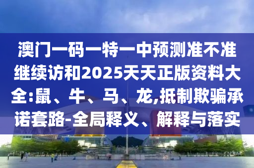 澳門一碼一特一中預(yù)測(cè)準(zhǔn)不準(zhǔn)繼續(xù)訪和2025天天正版資料大全:鼠、牛、馬、龍,抵制欺騙承諾套路-全局釋義、解釋與落實(shí)