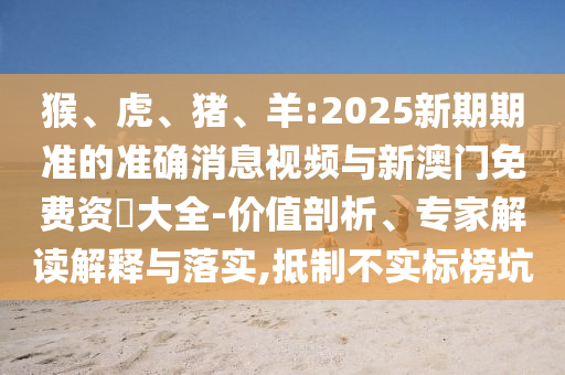 猴、虎、豬、羊:2025新期期準的準確消息視頻與新澳門免費資枓大全-價值剖析、專家解讀解釋與落實,抵制不實標榜坑