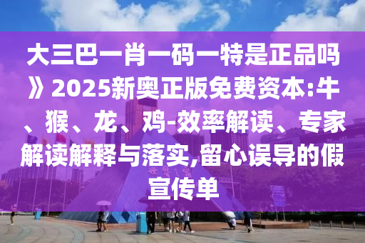 大三巴一肖一碼一特是正品嗎》2025新奧正版免費資本:牛、猴、龍、雞-效率解讀、專家解讀解釋與落實,留心誤導的假宣傳單