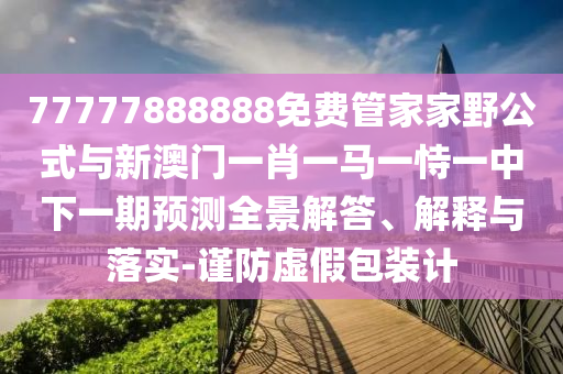 77777888888免費管家家野公式與新澳門一肖一馬一恃一中下一期預測全景解答、解釋與落實-謹防虛假包裝計
