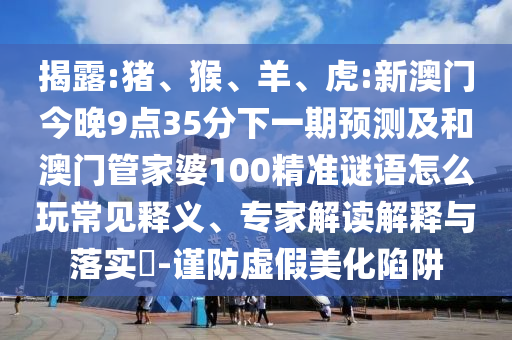 揭露:豬、猴、羊、虎:新澳門今晚9點(diǎn)35分下一期預(yù)測(cè)及和澳門管家婆100精準(zhǔn)謎語(yǔ)怎么玩常見(jiàn)釋義、專家解讀解釋與落實(shí)?-謹(jǐn)防虛假美化陷阱