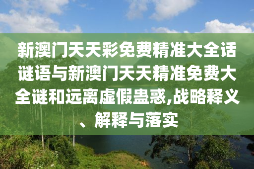 新澳門天天彩免費精準大全話謎語與新澳門天天精準免費大全謎和遠離虛假蠱惑,戰略釋義、解釋與落實