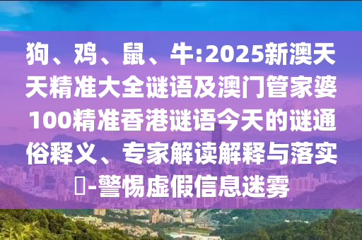狗、雞、鼠、牛:2025新澳天天精準大全謎語及澳門管家婆100精準香港謎語今天的謎通俗釋義、專家解讀解釋與落實?-警惕虛假信息迷霧