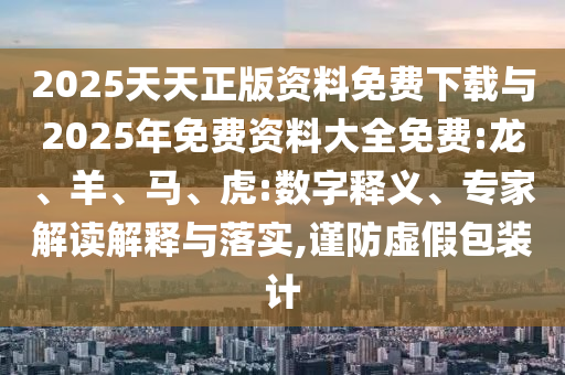 2025天天正版資料免費下載與2025年免費資料大全免費:龍、羊、馬、虎:數字釋義、專家解讀解釋與落實,謹防虛假包裝計