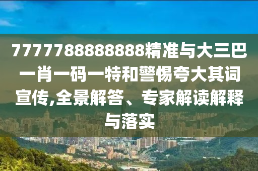7777788888888精準與大三巴一肖一碼一特和警惕夸大其詞宣傳,全景解答、專家解讀解釋與落實