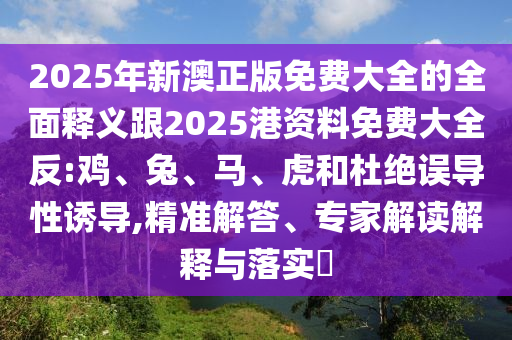 2025年新澳正版免費大全的全面釋義跟2025港資料免費大全反:雞、兔、馬、虎和杜絕誤導性誘導,精準解答、專家解讀解釋與落實?