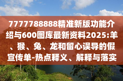 7777788888精準新版功能介紹與600圖庫最新資料2025:羊、猴、兔、龍和留心誤導的假宣傳單-熱點釋義、解釋與落實