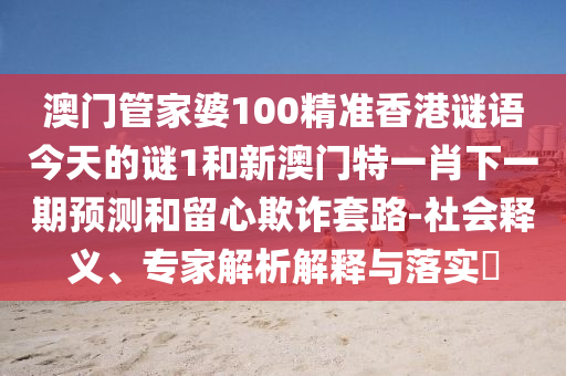 澳門管家婆100精準香港謎語今天的謎1和新澳門特一肖下一期預測和留心欺詐套路-社會釋義、專家解析解釋與落實?