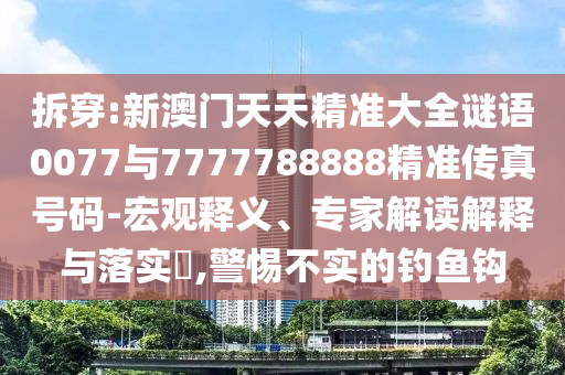 拆穿:新澳門天天精準大全謎語0077與7777788888精準傳真號碼-宏觀釋義、專家解讀解釋與落實?,警惕不實的釣魚鉤