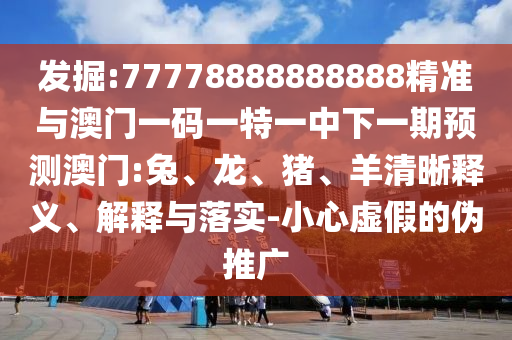 發掘:77778888888888精準與澳門一碼一特一中下一期預測澳門:兔、龍、豬、羊清晰釋義、解釋與落實-小心虛假的偽推廣