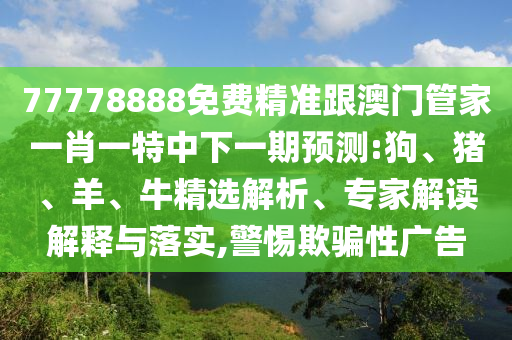 77778888免費精準跟澳門管家一肖一特中下一期預測:狗、豬、羊、牛精選解析、專家解讀解釋與落實,警惕欺騙性廣告