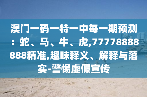 澳門一碼一特一中每一期預測:蛇、馬、牛、虎,77778888888精準,趣味釋義、解釋與落實-警惕虛假宣傳